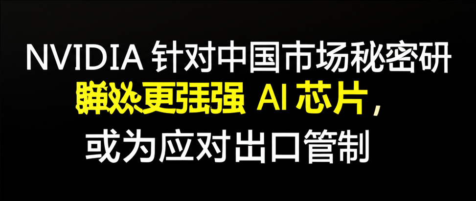 NVIDIA 针对中国市场秘密研发更强 AI 芯片,或为应对出口管制