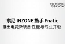 索尼 INZONE 携手 Fnatic 推出电竞新装备,性能与专业并驱-DongVPS