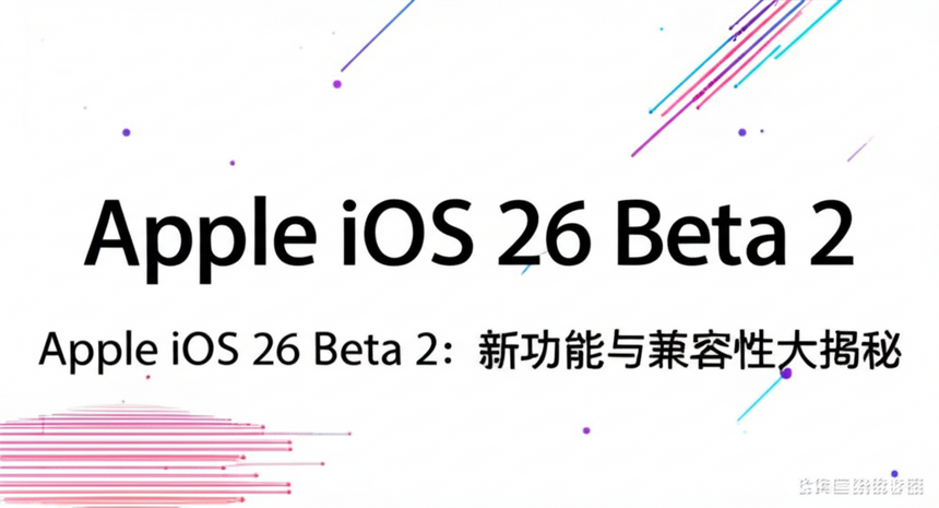 Apple iOS 26 Beta 2：新功能与兼容性大揭秘