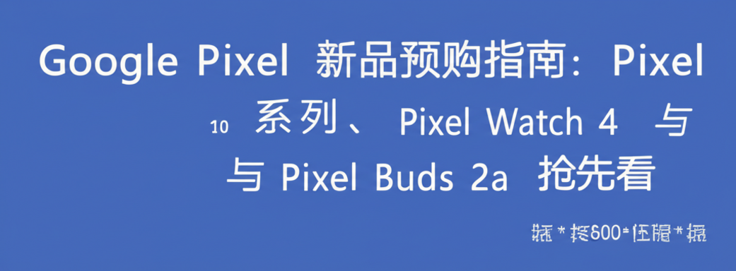 Google Pixel 新品预购指南：Pixel 10 系列、Pixel Watch 4 与 Pixel Buds 2a 抢先看