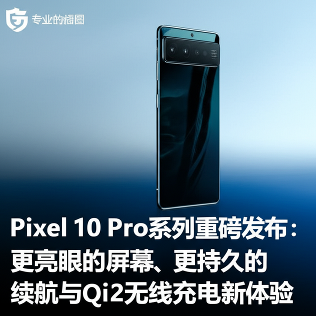 Pixel 10 Pro系列重磅发布：更亮眼的屏幕、更持久的续航与Qi2无线充电新体验