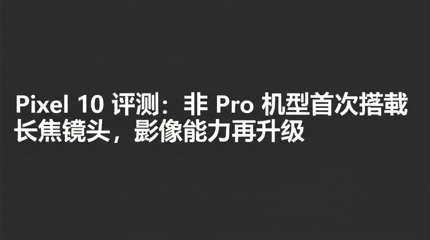 Pixel 10 评测：非 Pro 机型首次搭载长焦镜头，影像能力再升级