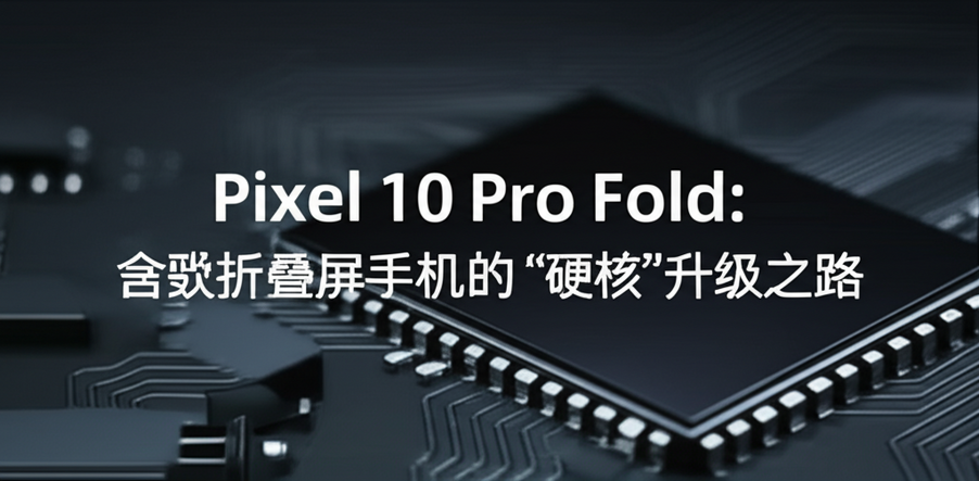 Pixel 10 Pro Fold：谷歌折叠屏手机的“硬核”升级之路