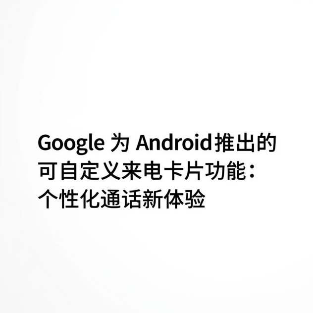 Google 为 Android 推出的可自定义来电卡片功能：个性化通话新体验