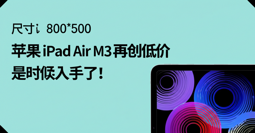 苹果 iPad Air M3 再创低价，是时候入手了！